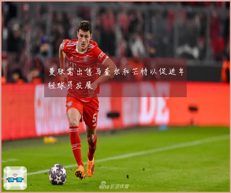 曼联需出售马奎尔和芒特以促进年轻球员发展