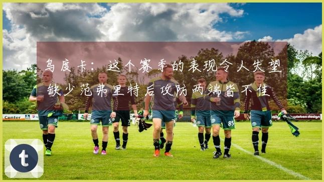 乌度卡：这个赛季的表现令人失望 缺少范弗里特后攻防两端皆不佳