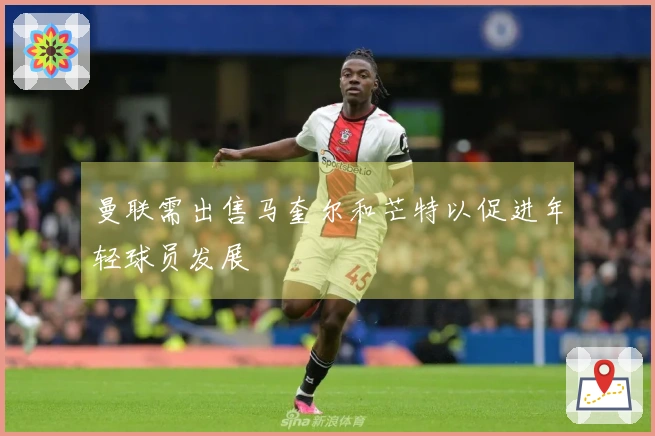 曼联需出售马奎尔和芒特以促进年轻球员发展