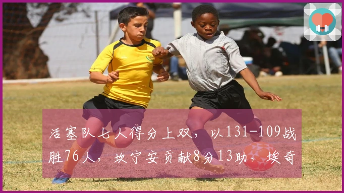 活塞队七人得分上双，以131-109战胜76人，坎宁安贡献8分13助，埃奇库姆则有10分5篮板