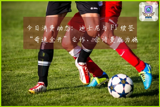 今日消费动态：迪士尼与 F1 续签“奇速全开”合作、佘诗曼成为施华洛世奇代言人