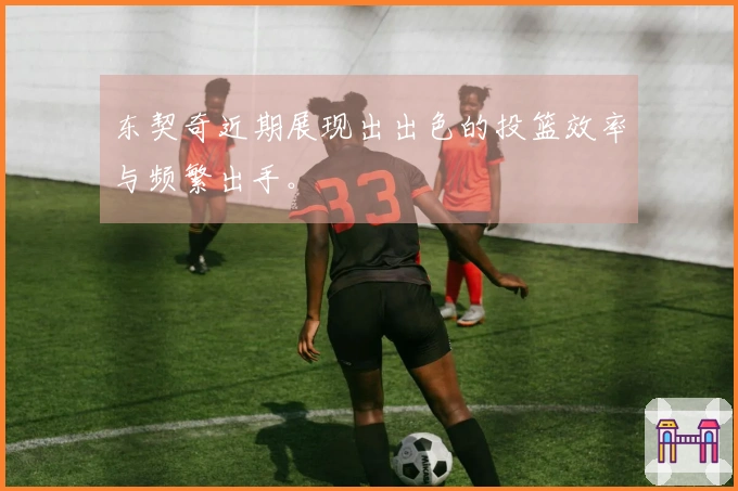 东契奇近期展现出出色的投篮效率与频繁出手。