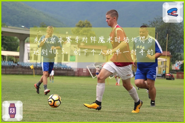 米切尔本赛季对阵魔术时场均得分达到40.5，创下个人对单一对手的赛季最高纪录