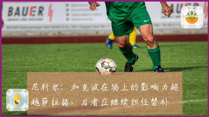 尼科尔：加克波在场上的影响力超越萨拉赫，后者应继续担任替补