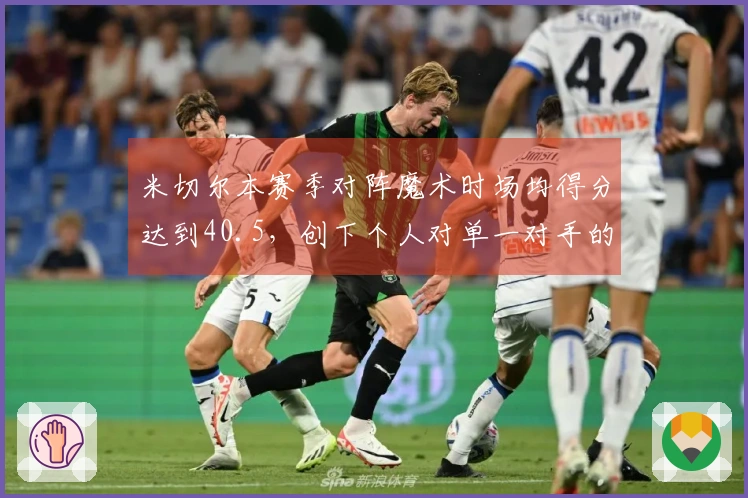 米切尔本赛季对阵魔术时场均得分达到40.5，创下个人对单一对手的赛季最高纪录