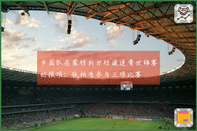 中国队在蒙特利尔短道速滑世锦赛的报项：张柏浩参与三项比赛