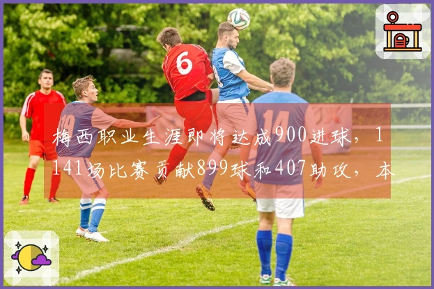 梅西职业生涯即将达成900进球，1141场比赛贡献899球和407助攻，本月仍有4场待赛