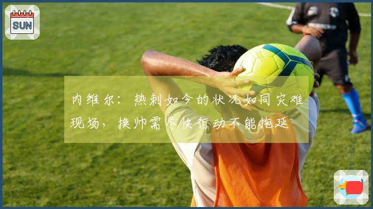 内维尔：热刺如今的状况如同灾难现场，换帅需尽快行动不能拖延