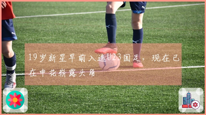 19岁新星早前入选U23国足，现在已在申花崭露头角