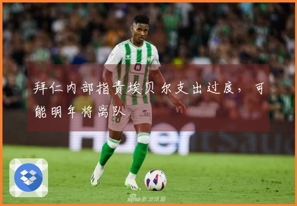 拜仁内部指责埃贝尔支出过度，可能明年将离队