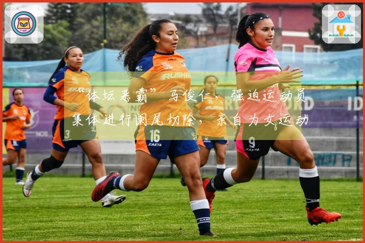 “体坛恶霸”马俊仁，强迫运动员集体进行阑尾切除，亲自为女运动员使用禁药