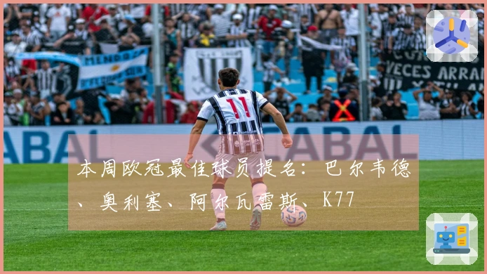 本周欧冠最佳球员提名：巴尔韦德、奥利塞、阿尔瓦雷斯、K77