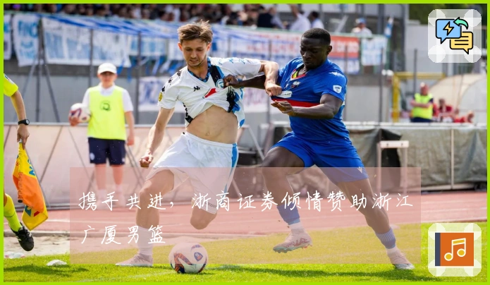 携手共进，浙商证券倾情赞助浙江广厦男篮