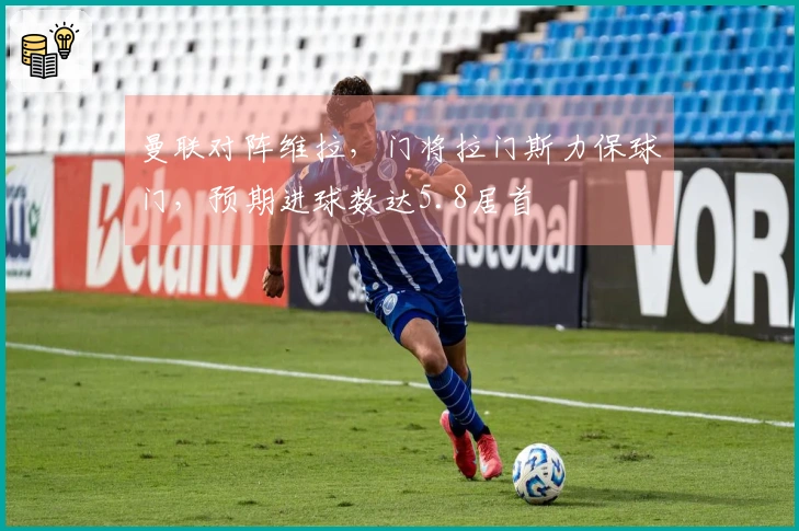 曼联对阵维拉，门将拉门斯力保球门，预期进球数达5.8居首