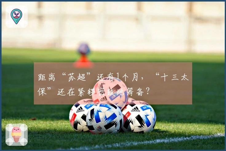 距离“苏超”还有1个月，“十三太保”还在紧锣密鼓地筹备？