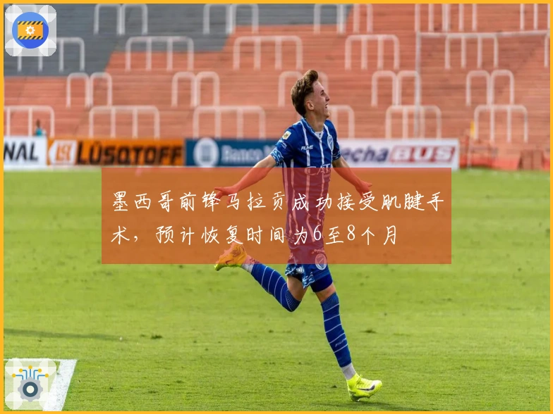 墨西哥前锋马拉贡成功接受肌腱手术，预计恢复时间为6至8个月